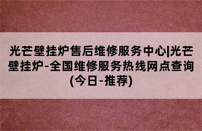 光芒壁挂炉售后维修服务中心|光芒壁挂炉-全国维修服务热线网点查询(今日-推荐)